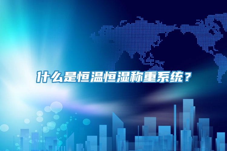 什么是恒溫恒濕稱重系統？