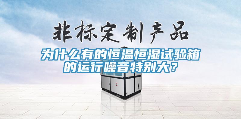 為什么有的恒溫恒濕試驗箱的運行噪音特別大？