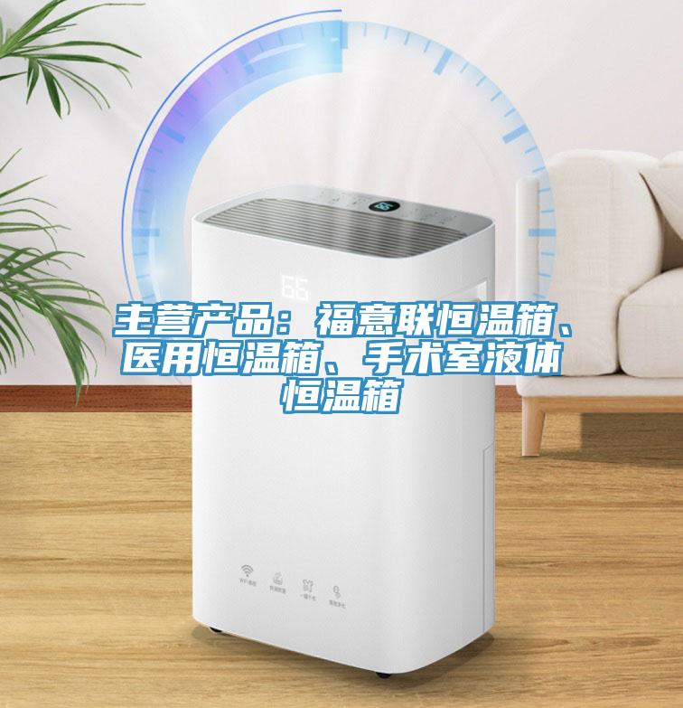 主營產品：福意聯恒溫箱、醫用恒溫箱、手術室液體恒溫箱