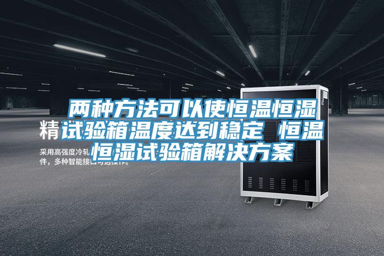 兩種方法可以使恒溫恒濕試驗箱溫度達到穩定 恒溫恒濕試驗箱解決方案