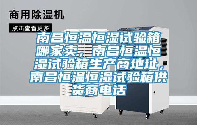 南昌恒溫恒濕試驗箱哪家賣，南昌恒溫恒濕試驗箱生產商地址，南昌恒溫恒濕試驗箱供貨商電話