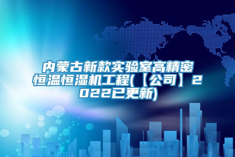 內蒙古新款實驗室高精密恒溫恒濕機工程(【公司】2022已更新)