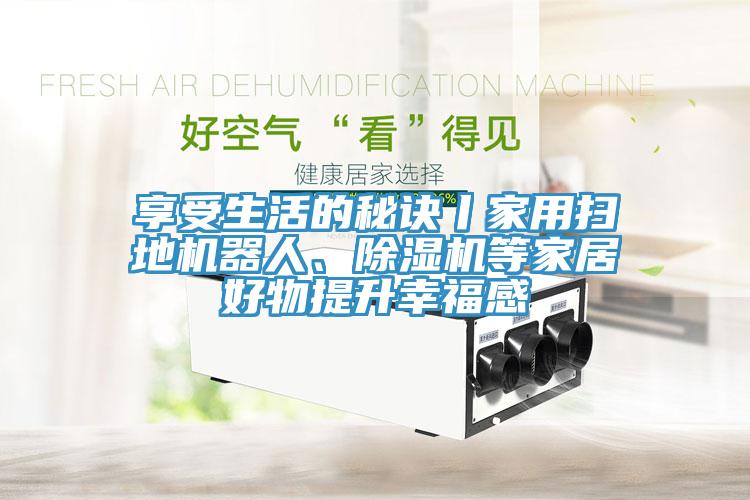 享受生活的秘訣丨家用掃地機器人、除濕機等家居好物提升幸福感
