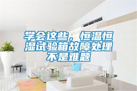 學會這些，恒溫恒濕試驗箱故障處理不是難題