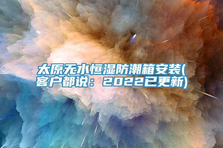 太原無水恒濕防潮箱安裝(客戶都說：2022已更新)