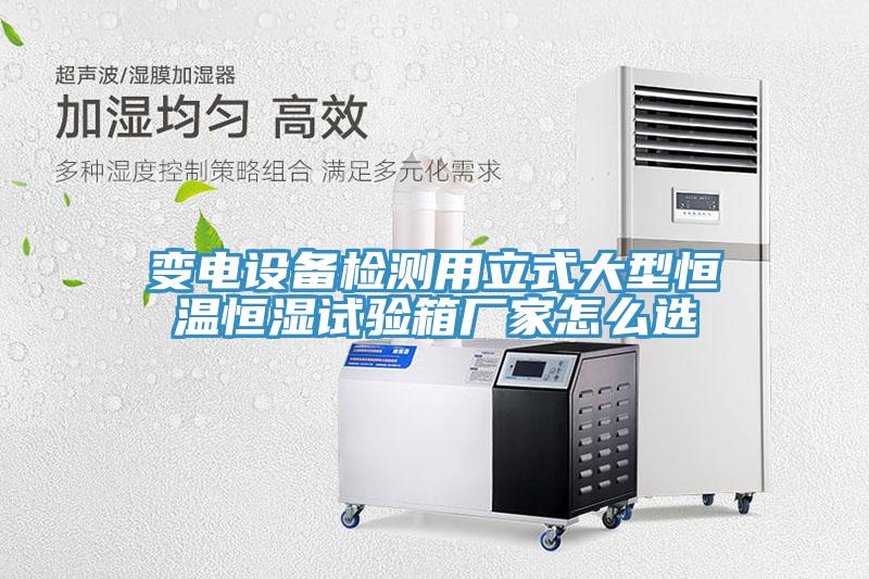 變電設備檢測用立式大型恒溫恒濕試驗箱廠家怎么選