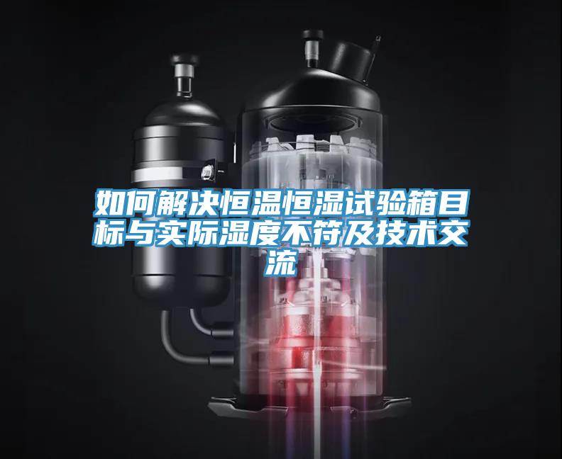 如何解決恒溫恒濕試驗箱目標與實際濕度不符及技術交流
