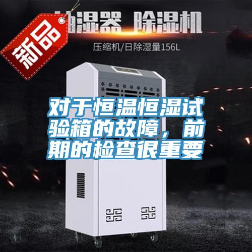 對于恒溫恒濕試驗箱的故障，前期的檢查很重要