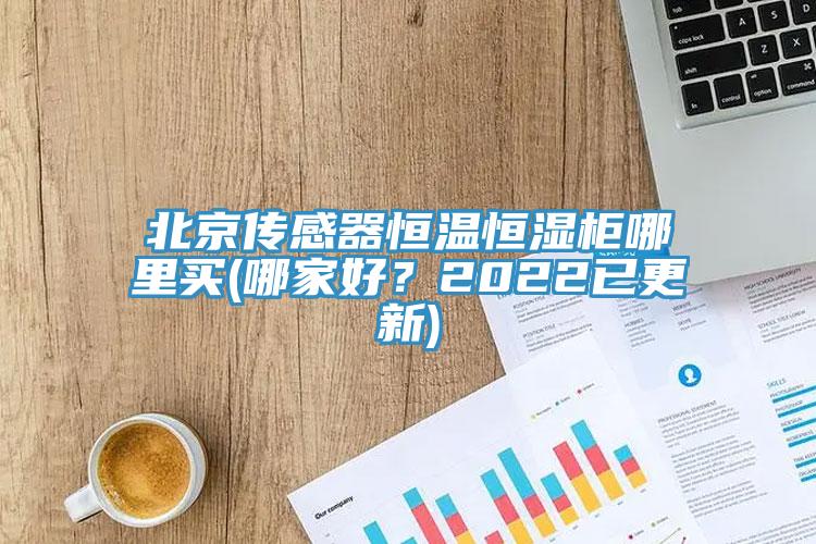 北京傳感器恒溫恒濕柜哪里買(哪家好？2022已更新)