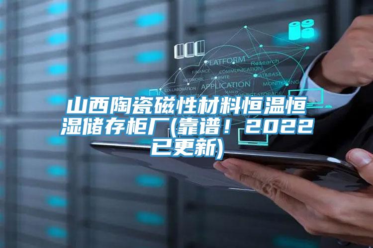 山西陶瓷磁性材料恒溫恒濕儲存柜廠(靠譜！2022已更新)