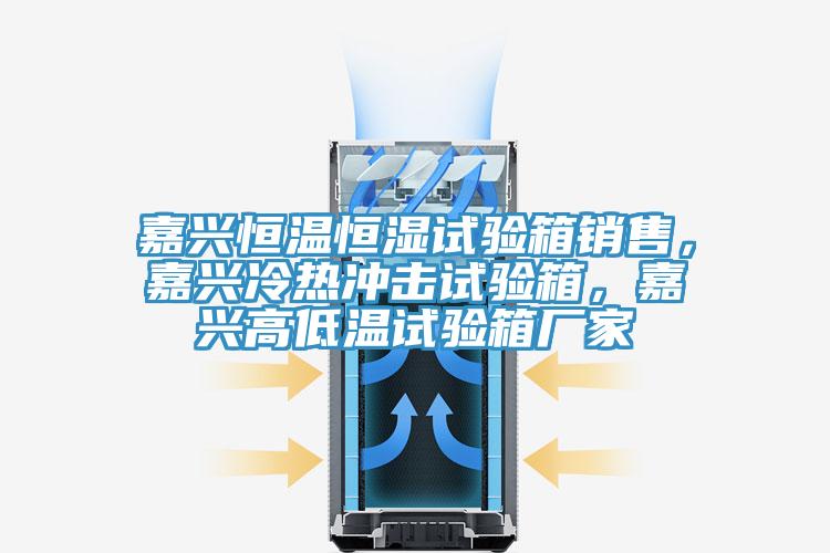 嘉興恒溫恒濕試驗箱銷售，嘉興冷熱沖擊試驗箱，嘉興高低溫試驗箱廠家