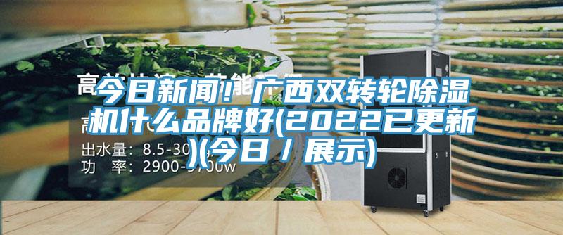 今日新聞！廣西雙轉輪除濕機什么品牌好(2022已更新)(今日／展示)