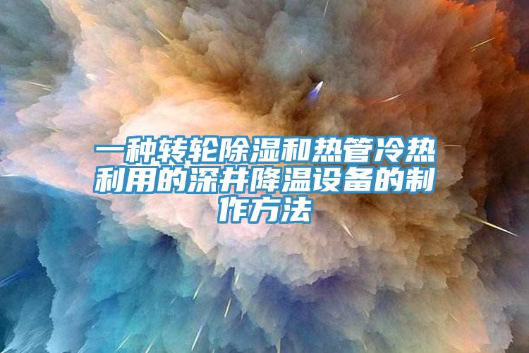 一種轉輪除濕和熱管冷熱利用的深井降溫設備的制作方法