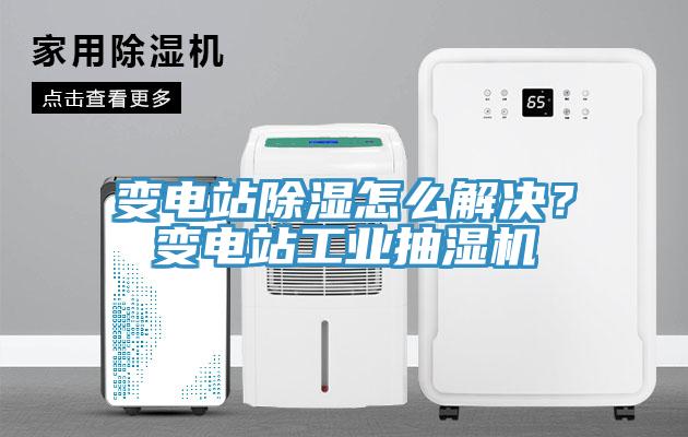 變電站除濕怎么解決？變電站工業抽濕機