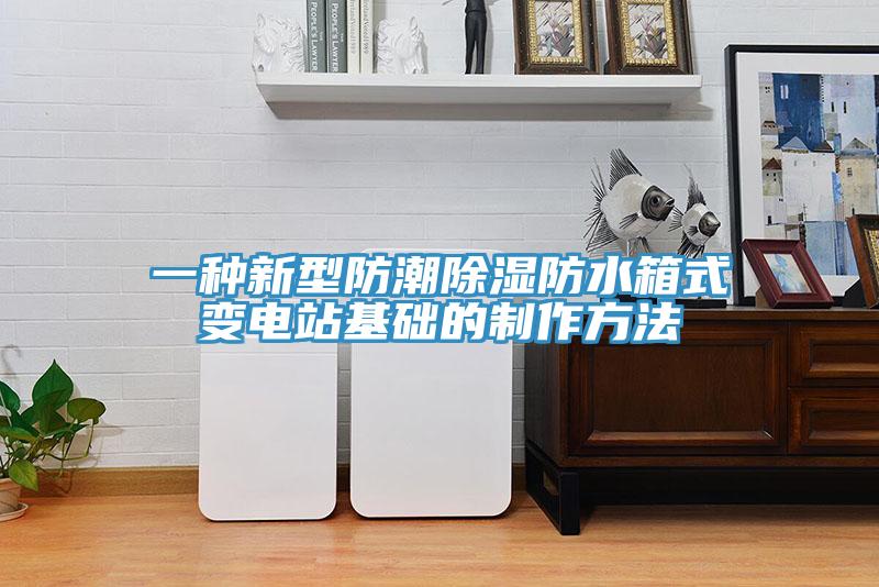 一種新型防潮除濕防水箱式變電站基礎的制作方法