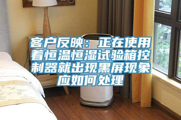 客戶反映：正在使用著恒溫恒濕試驗箱控制器就出現黑屏現象應如何處理