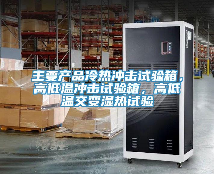 主要產品冷熱沖擊試驗箱，高低溫沖擊試驗箱，高低溫交變濕熱試驗