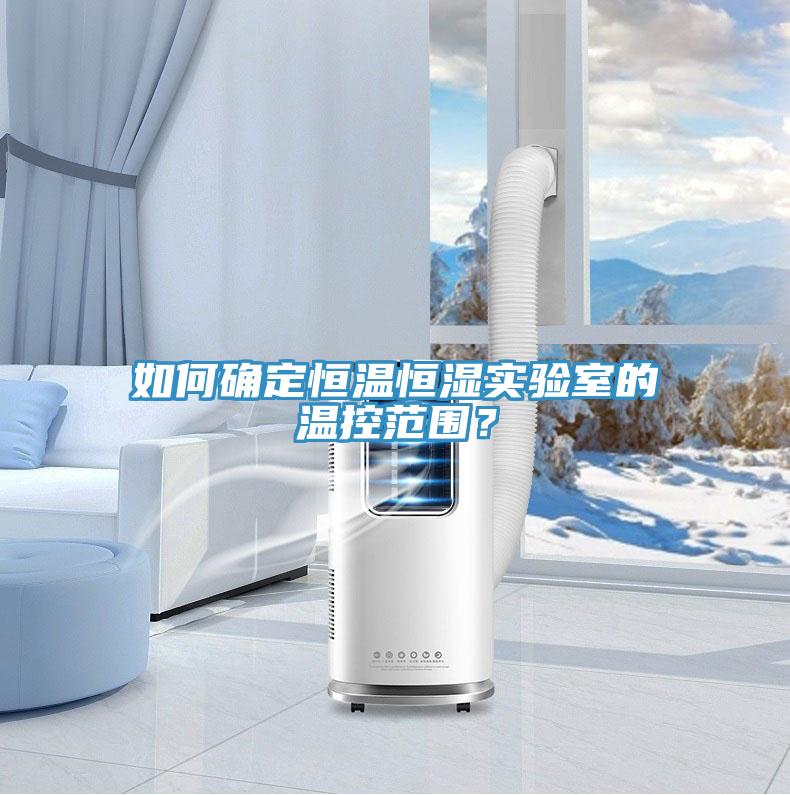 如何確定恒溫恒濕實驗室的溫控范圍？
