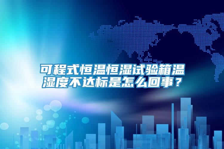 可程式恒溫恒濕試驗箱溫濕度不達標是怎么回事？