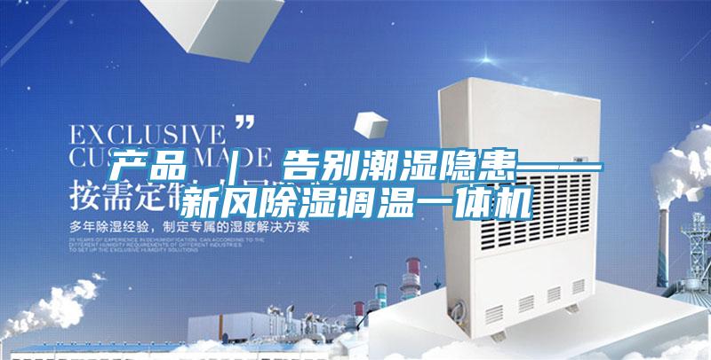 產品 ｜ 告別潮濕隱患——新風除濕調溫一體機
