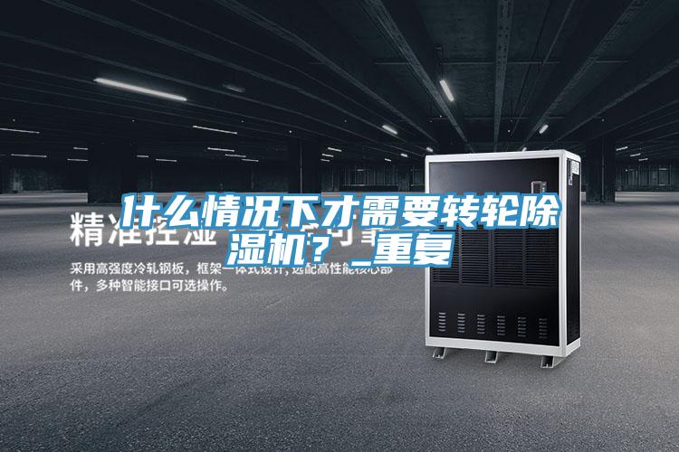 什么情況下才需要轉輪除濕機？_重復