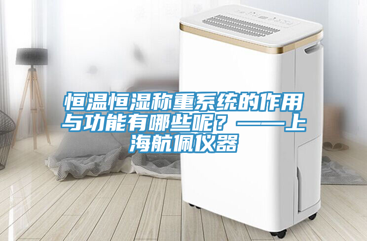 恒溫恒濕稱重系統的作用與功能有哪些呢？——上海航佩儀器
