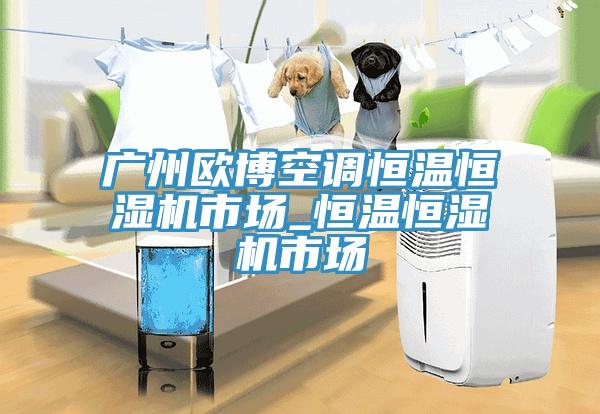 廣州歐博空調恒溫恒濕機市場_恒溫恒濕機市場