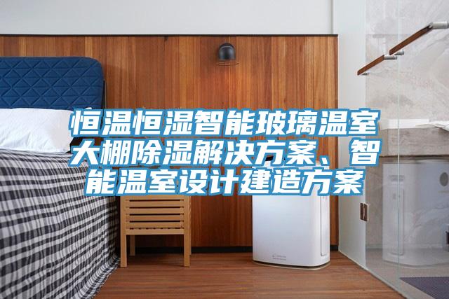 恒溫恒濕智能玻璃溫室大棚除濕解決方案、智能溫室設計建造方案