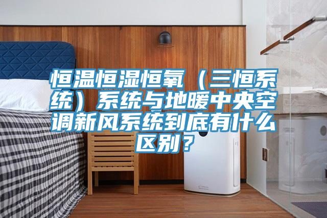 恒溫恒濕恒氧（三恒系統）系統與地暖中央空調新風系統到底有什么區別？