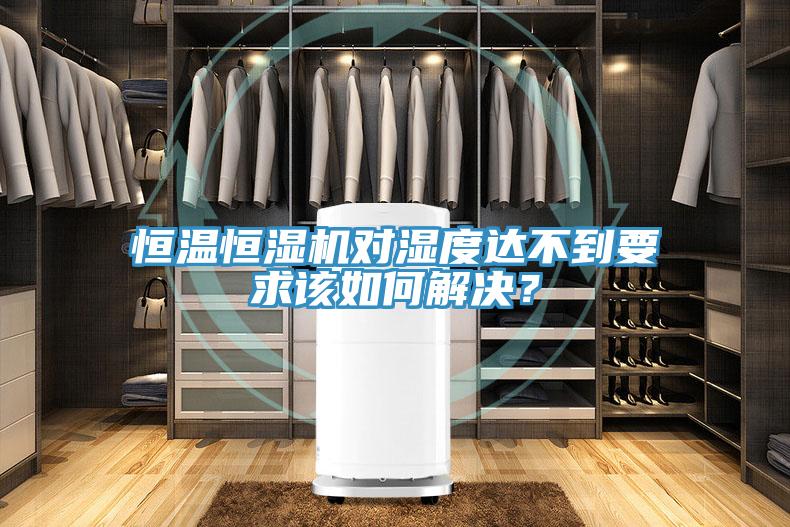 恒溫恒濕機對濕度達不到要求該如何解決？