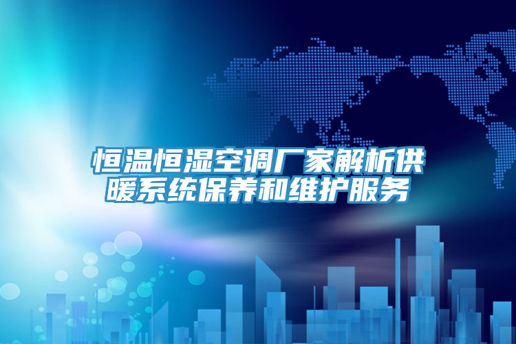 恒溫恒濕空調廠家解析供暖系統保養和維護服務