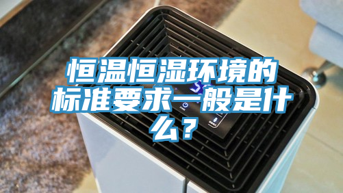 恒溫恒濕環境的標準要求一般是什么？
