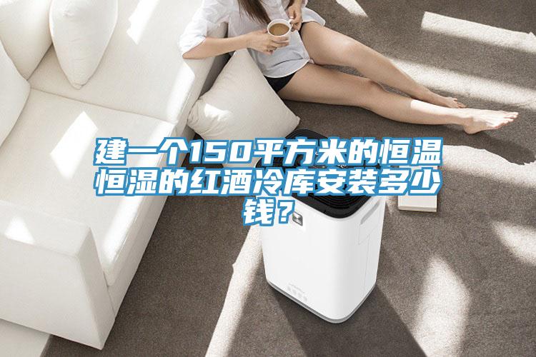 建一個150平方米的恒溫恒濕的紅酒冷庫安裝多少錢？