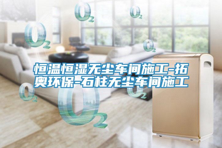 恒溫恒濕無塵車間施工-拓奧環保-石柱無塵車間施工