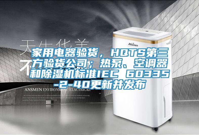 家用電器驗貨，HQTS第三方驗貨公司；熱泵、空調器和除濕機標準IEC 60335-2-40更新并發布