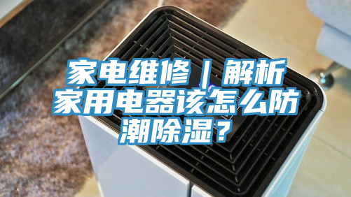 家電維修｜解析家用電器該怎么防潮除濕？