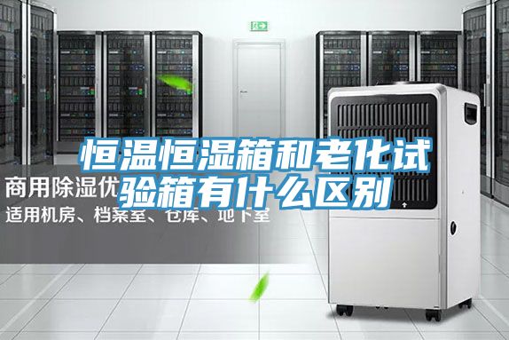 恒溫恒濕箱和老化試驗箱有什么區別