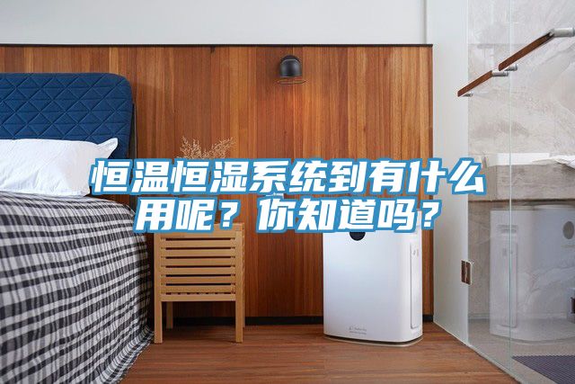 恒溫恒濕系統到有什么用呢？你知道嗎？