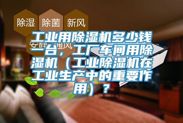 工業用除濕機多少錢一臺，工廠車間用除濕機（工業除濕機在工業生產中的重要作用）？