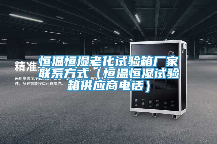 恒溫恒濕老化試驗箱廠家聯系方式（恒溫恒濕試驗箱供應商電話）