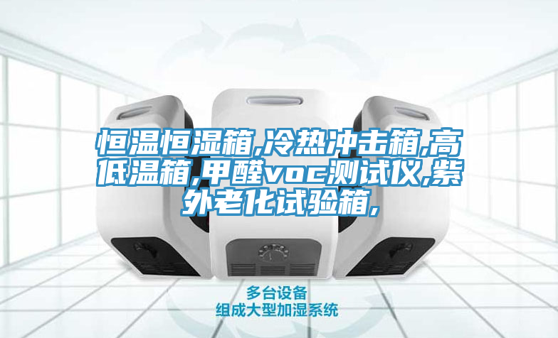 恒溫恒濕箱,冷熱沖擊箱,高低溫箱,甲醛voc測試儀,紫外老化試驗箱,
