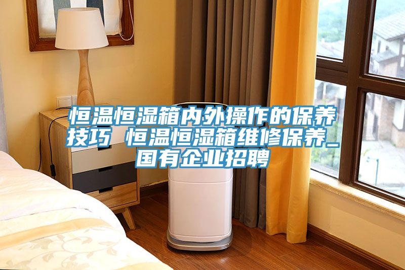 恒溫恒濕箱內外操作的保養技巧 恒溫恒濕箱維修保養_國有企業招聘