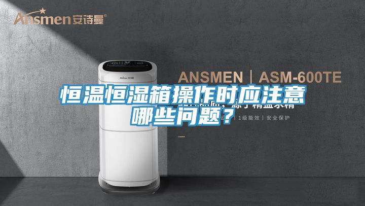 恒溫恒濕箱操作時應注意哪些問題？