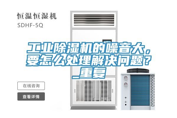 工業除濕機的噪音大，要怎么處理解決問題？_重復