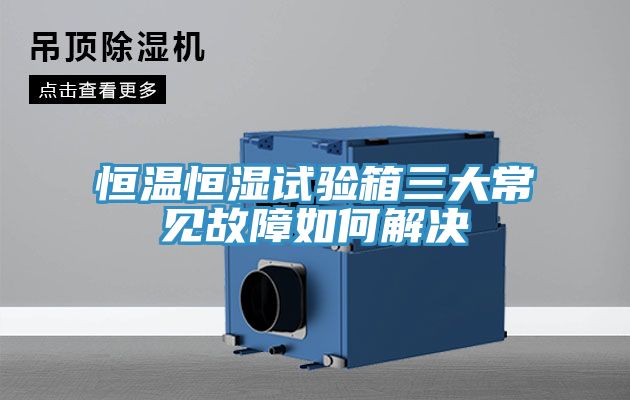 恒溫恒濕試驗箱三大常見故障如何解決