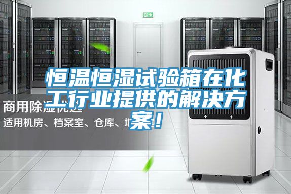恒溫恒濕試驗箱在化工行業提供的解決方案！