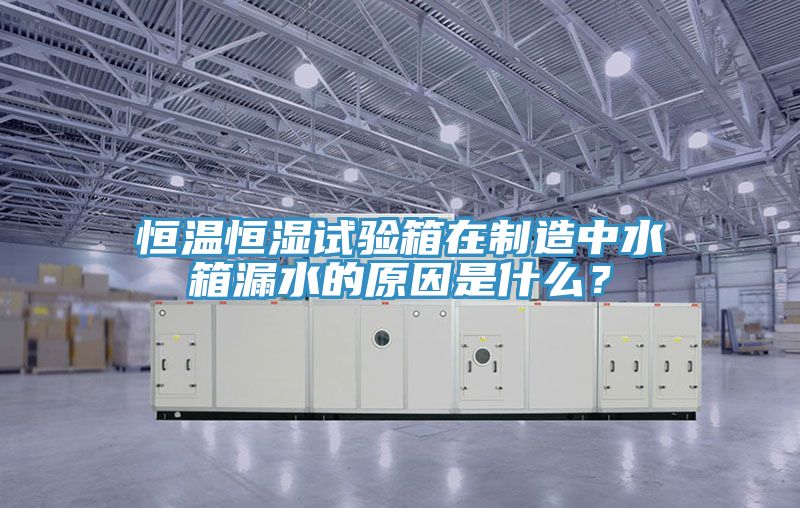 恒溫恒濕試驗箱在制造中水箱漏水的原因是什么？