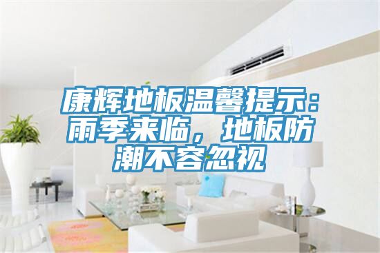 康輝地板溫馨提示：雨季來臨，地板防潮不容忽視