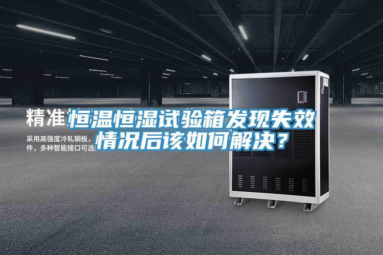 恒溫恒濕試驗箱發現失效情況后該如何解決？