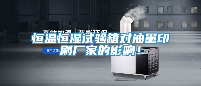 恒溫恒濕試驗箱對油墨印刷廠家的影響！